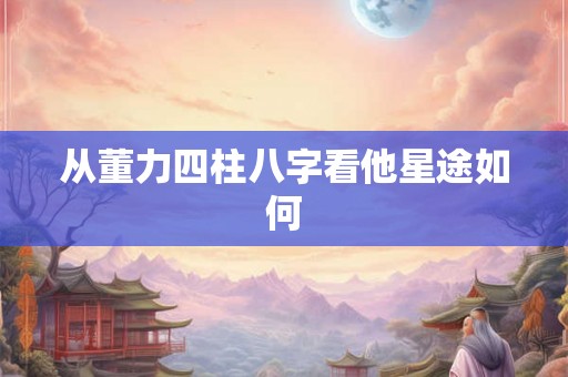 从董力四柱八字看他星途如何