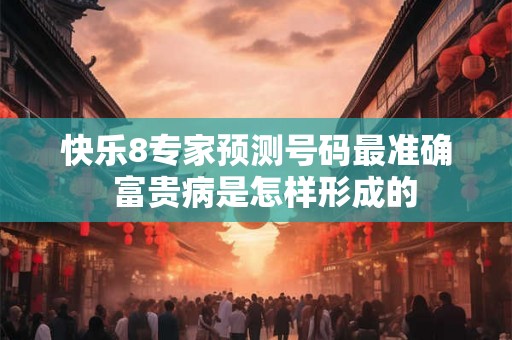 快乐8专家预测号码最准确  富贵病是怎样形成的