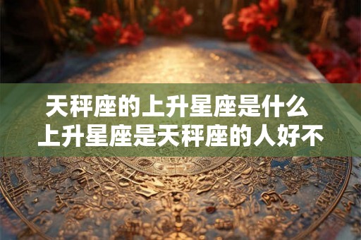 天秤座的上升星座是什么 上升星座是天秤座的人好不好
