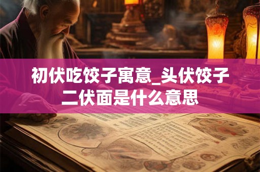 初伏吃饺子寓意_头伏饺子二伏面是什么意思