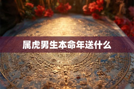 属虎男生本命年送什么 属虎男生本命年送什么