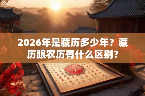 2026年是藏历多少年？藏历跟农历有什么区别？