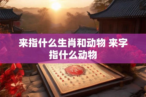 来指什么生肖和动物 来字指什么动物