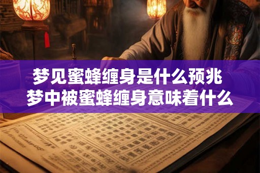 梦见蜜蜂缠身是什么预兆 梦中被蜜蜂缠身意味着什么 梦见蜜蜂缠身是什么预兆 梦中被蜜蜂缠身意味着什么
