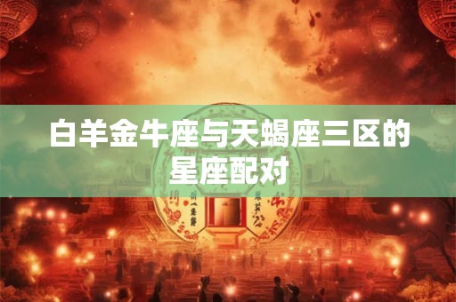 白羊金牛座与天蝎座三区的星座配对