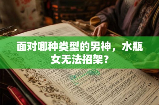 面对哪种类型的男神,水瓶女无法招架? 面对哪种类型的男神,水瓶女无法招架?