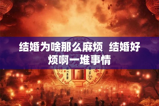 结婚为啥那么麻烦 结婚好烦啊一堆事情 结婚为啥那么麻烦 结婚好烦啊一堆事情