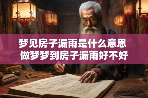 梦见房子漏雨是什么意思 做梦梦到房子漏雨好不好