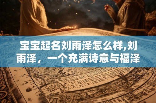 宝宝起名刘雨泽怎么样,刘雨泽，一个充满诗意与福泽的名字