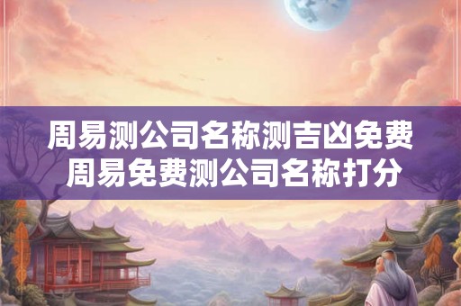 周易测公司名称测吉凶免费 周易免费测公司名称打分