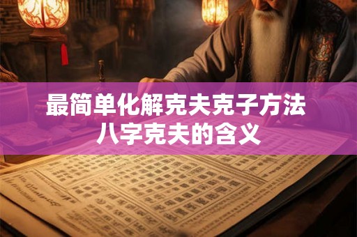 最简单化解克夫克子方法 八字克夫的含义 最简单化解克夫克子方法 八字克夫的含义