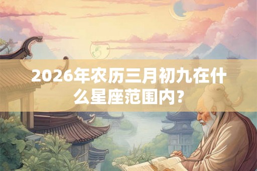 2026年农历三月初九在什么星座范围内？
