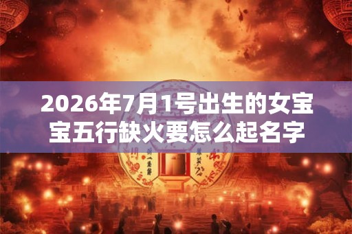 2026年7月1号出生的女宝宝五行缺火要怎么起名字