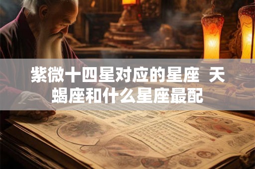 紫微十四星对应的星座 天蝎座和什么星座最配 紫微十四星对应的星座 天蝎座和什么星座最配