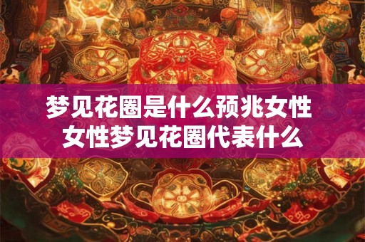梦见花圈是什么预兆女性 女性梦见花圈代表什么