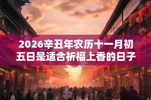 2026辛丑年农历十一月初五日是适合祈福上香的日子吗？
