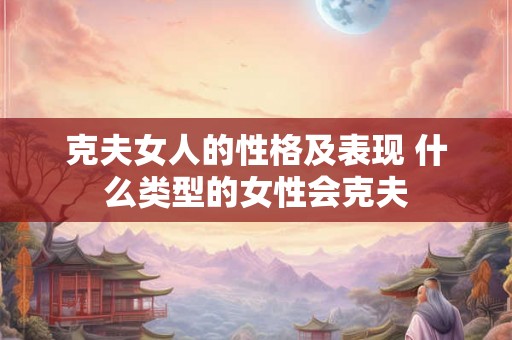 克夫女人的性格及表现 什么类型的女性会克夫 克夫女人的性格及表现 什么类型的女性会克夫