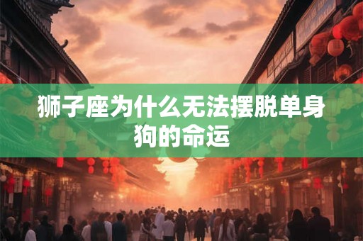 狮子座为什么无法摆脱单身狗的命运