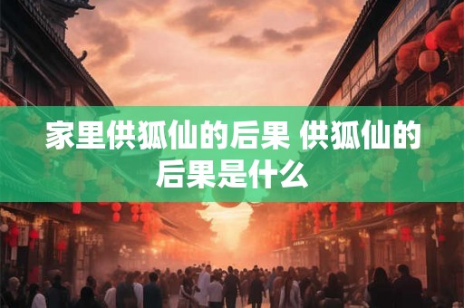 家里供狐仙的后果 供狐仙的后果是什么