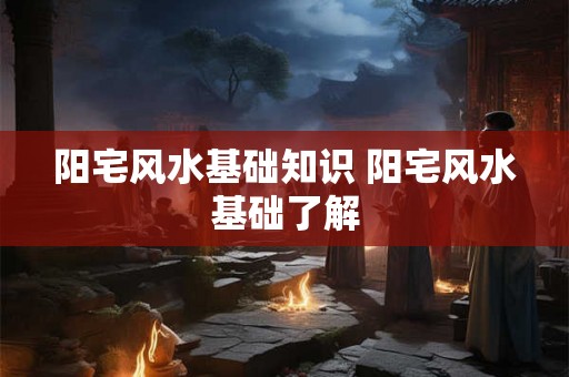 阳宅风水基础知识 阳宅风水基础了解 阳宅风水基础知识 阳宅风水基础了解