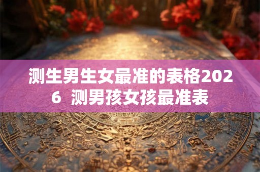 测生男生女最准的表格2026 测男孩女孩最准表 测生男生女最准的表格2026 测男孩女孩最准表