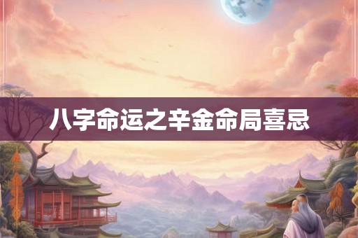 八字命运之辛金命局喜忌