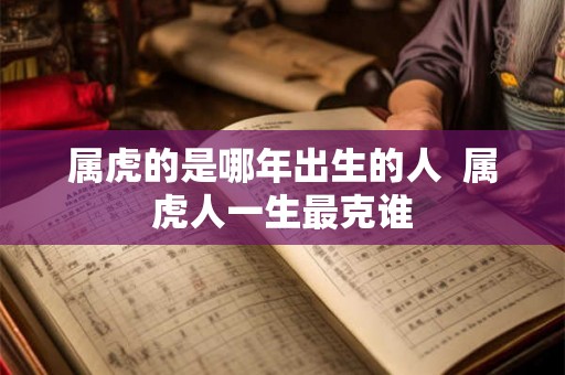 属虎的是哪年出生的人  属虎人一生最克谁