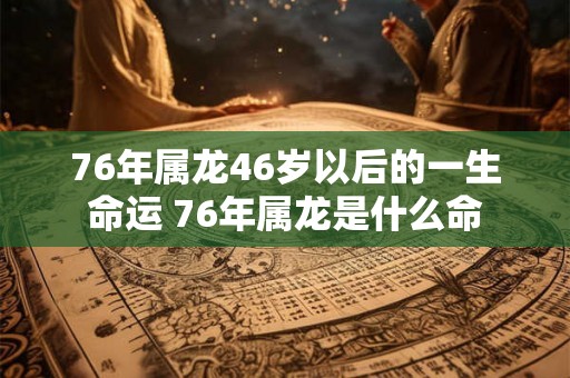 76年属龙46岁以后的一生命运 76年属龙是什么命