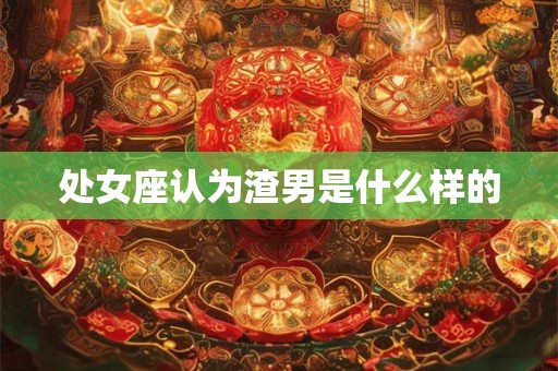 处女座认为渣男是什么样的
