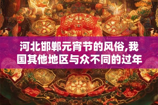 河北邯郸元宵节的风俗,我国其他地区与众不同的过年风俗