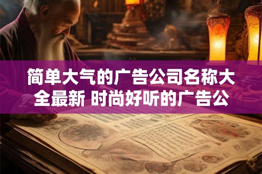 简单大气的广告公司名称大全最新 时尚好听的广告公司名字