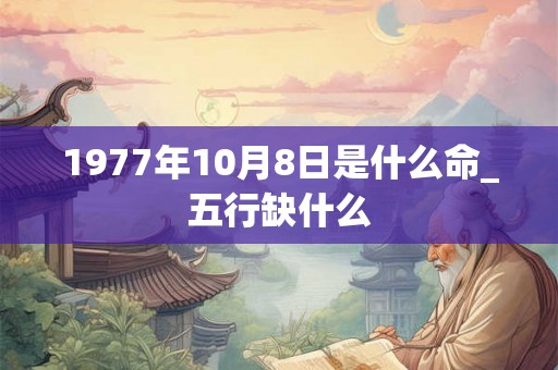 1977年10月8日是什么命_五行缺什么
