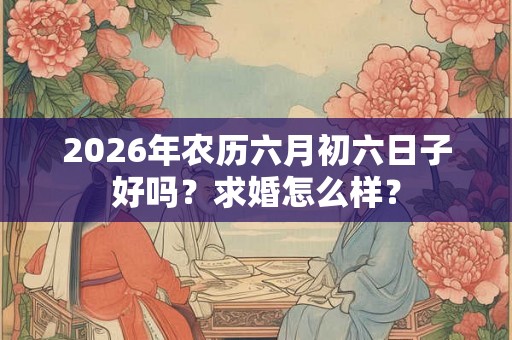 2026年农历六月初六日子好吗？求婚怎么样？