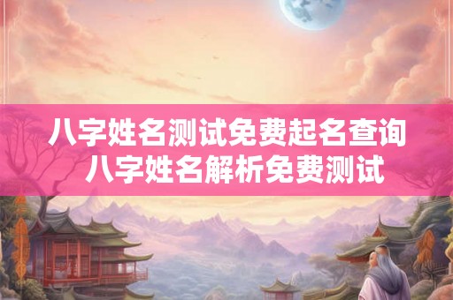 八字姓名测试免费起名查询  八字姓名解析免费测试