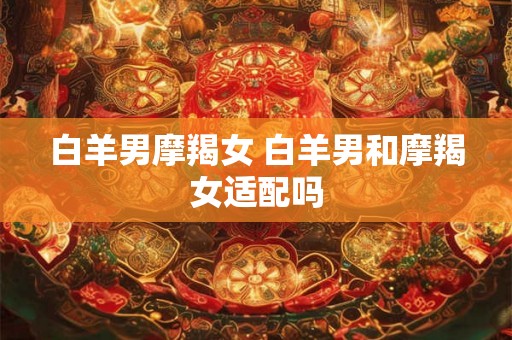 白羊男摩羯女 白羊男和摩羯女适配吗