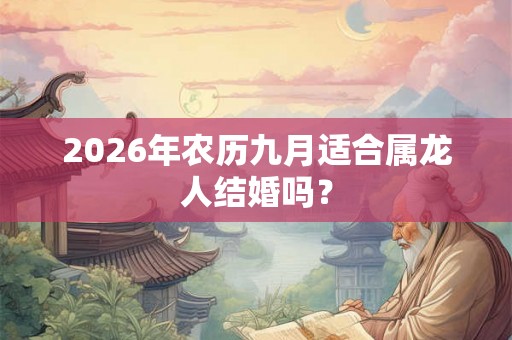 2026年农历九月适合属龙人结婚吗？