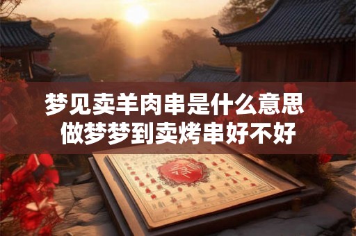 梦见卖羊肉串是什么意思 做梦梦到卖烤串好不好