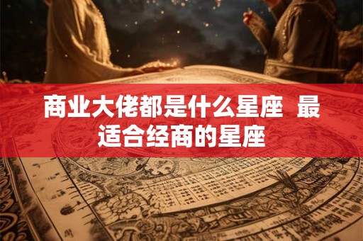 商业大佬都是什么星座  最适合经商的星座