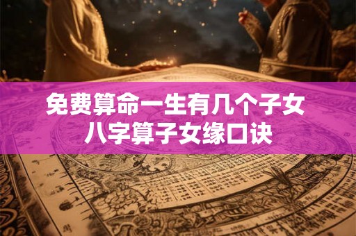 免费算命一生有几个子女 八字算子女缘口诀