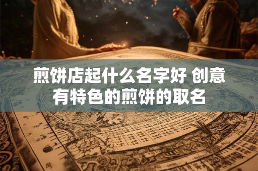 煎饼店起什么名字好 创意有特色的煎饼的取名
