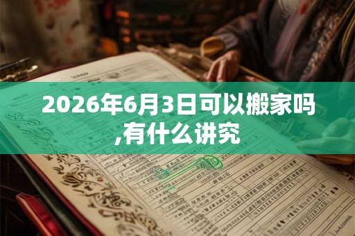 2026年6月3日可以搬家吗,有什么讲究