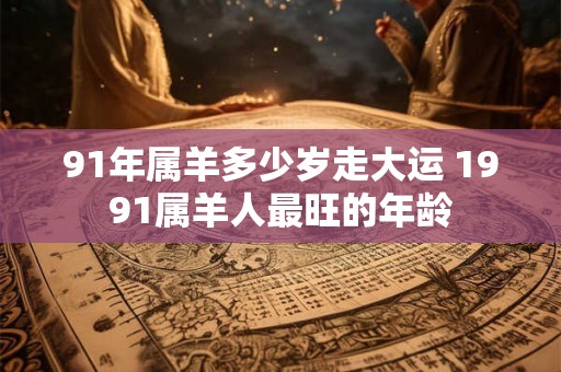 91年属羊多少岁走大运 1991属羊人最旺的年龄