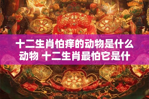 十二生肖怕痒的动物是什么动物 十二生肖最怕它是什么动物