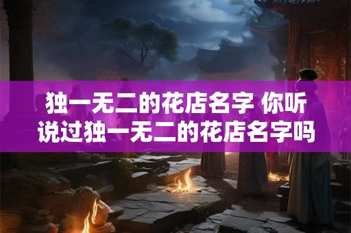 独一无二的花店名字 你听说过独一无二的花店名字吗