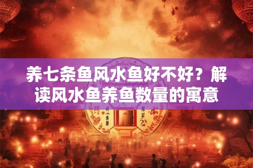 养七条鱼风水鱼好不好？解读风水鱼养鱼数量的寓意
