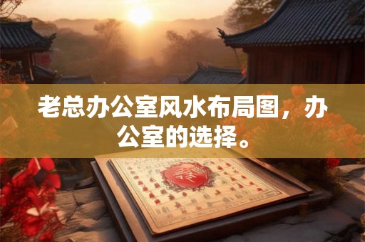 老总办公室风水布局图,办公室的选择。 老总办公室风水布局图,办公室的选择。