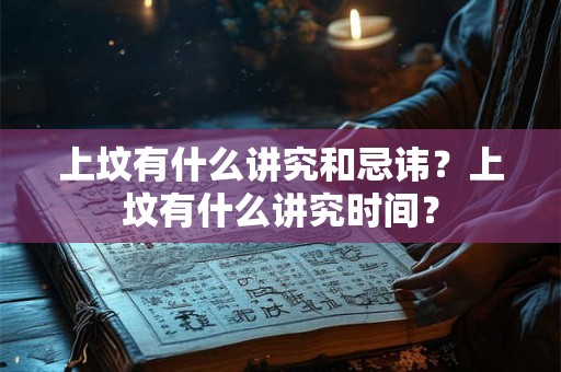 上坟有什么讲究和忌讳?上坟有什么讲究时间? 上坟有什么讲究和忌讳?上坟有什么讲究时间?
