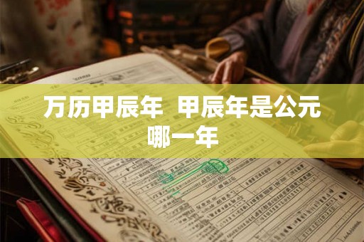 万历甲辰年 甲辰年是公元哪一年 万历甲辰年 甲辰年是公元哪一年