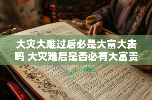 大灾大难过后必是大富大贵吗 大灾难后是否必有大富贵