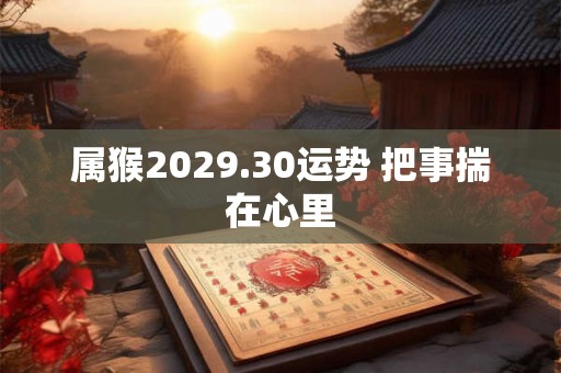 属猴2029.30运势 把事揣在心里